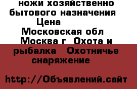 ножи хозяйственно-бытового назначения › Цена ­ 1 500 - Московская обл., Москва г. Охота и рыбалка » Охотничье снаряжение   